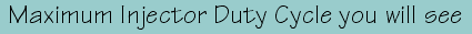 Maximum Injector Duty Cycle you
                            will see